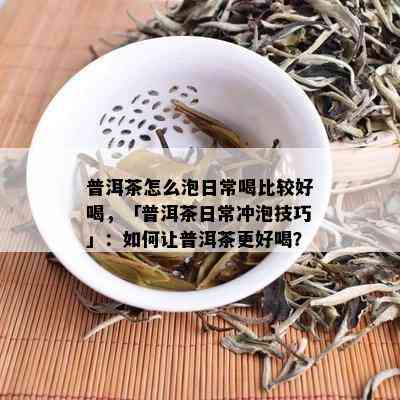 普洱茶怎么泡日常喝比较好喝，「普洱茶日常冲泡技巧」：如何让普洱茶更好喝？