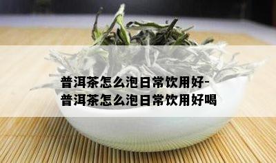 普洱茶怎么泡日常饮用好-普洱茶怎么泡日常饮用好喝