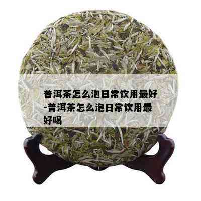 普洱茶怎么泡日常饮用更好-普洱茶怎么泡日常饮用更好喝