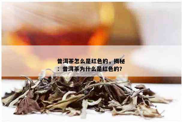 普洱茶怎么是红色的，揭秘：普洱茶为什么是红色的？