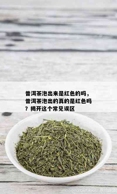 普洱茶泡出来是红色的吗，普洱茶泡出的真的是红色吗？揭开这个常见误区