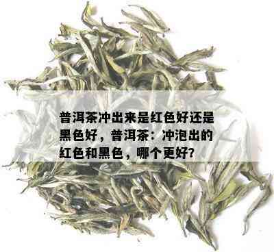 普洱茶冲出来是红色好还是黑色好，普洱茶：冲泡出的红色和黑色，哪个更好？