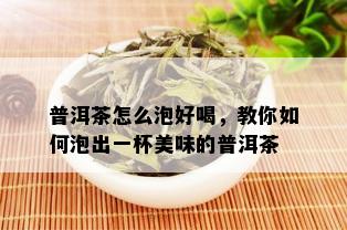 普洱茶怎么泡好喝，教你如何泡出一杯美味的普洱茶