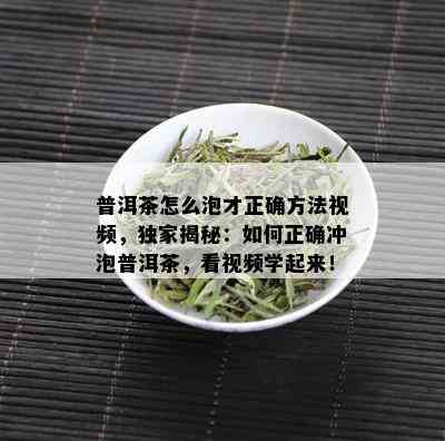 普洱茶怎么泡才正确方法视频，独家揭秘：如何正确冲泡普洱茶，看视频学起来！