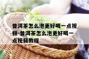 普洱茶怎么泡更好喝一点视频-普洱茶怎么泡更好喝一点视频教程