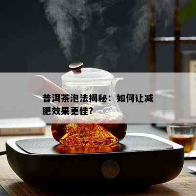 普洱茶泡法揭秘：如何让减肥效果更佳？