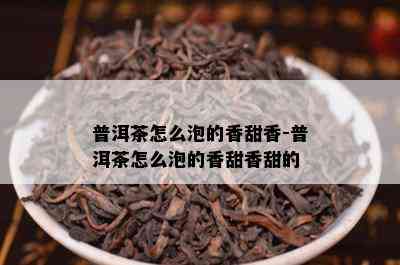 普洱茶怎么泡的香甜香-普洱茶怎么泡的香甜香甜的