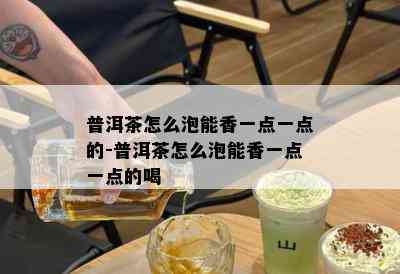 普洱茶怎么泡能香一点一点的-普洱茶怎么泡能香一点一点的喝