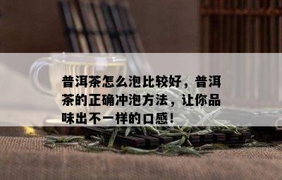 普洱茶怎么泡比较好，普洱茶的正确冲泡方法，让你品味出不一样的口感！