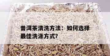 普洱茶清洗方法：如何选择更佳洗涤方式？