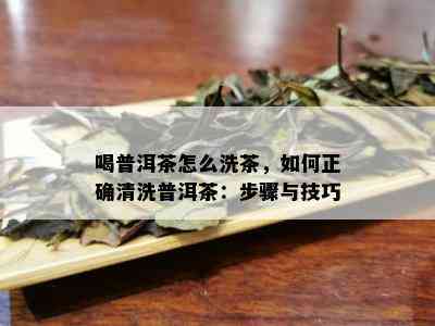 喝普洱茶怎么洗茶，如何正确清洗普洱茶：步骤与技巧