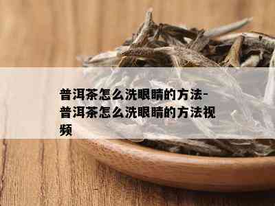 普洱茶怎么洗眼睛的方法-普洱茶怎么洗眼睛的方法视频