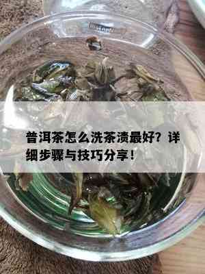 普洱茶怎么洗茶渍更好？详细步骤与技巧分享！