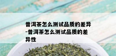 普洱茶怎么测试品质的差异-普洱茶怎么测试品质的差异性