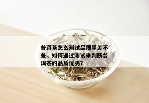 普洱茶怎么测试品质量差不差，如何通过测试来判断普洱茶的品质优劣？