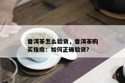 普洱茶怎么验货，普洱茶购买指南：如何正确验货？