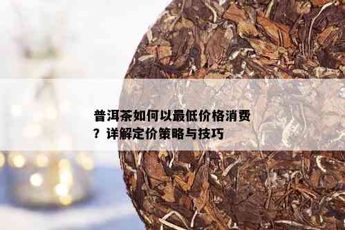 普洱茶如何以更低价格消费？详解定价策略与技巧