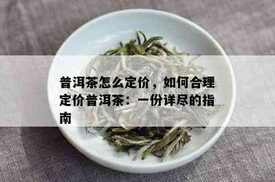 普洱茶怎么定价，如何合理定价普洱茶：一份详尽的指南