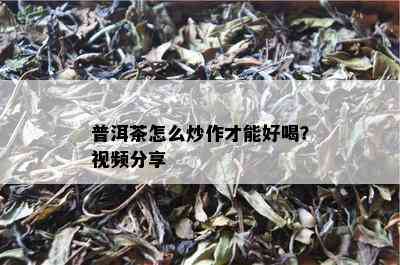 普洱茶怎么炒作才能好喝？视频分享