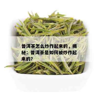 普洱茶怎么炒作起来的，揭秘：普洱茶是如何被炒作起来的？