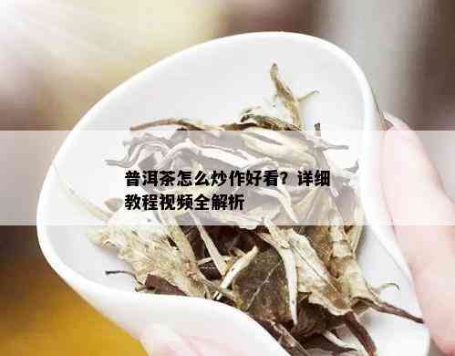 普洱茶怎么炒作好看？详细教程视频全解析