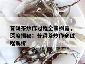 普洱茶炒作过程全景揭露，深度揭秘：普洱茶炒作全过程解析