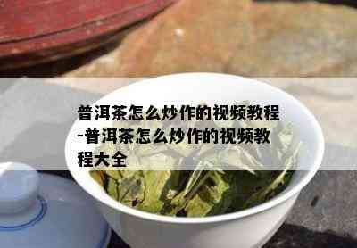 普洱茶怎么炒作的视频教程-普洱茶怎么炒作的视频教程大全