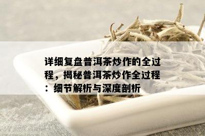 详细复盘普洱茶炒作的全过程，揭秘普洱茶炒作全过程：细节解析与深度剖析