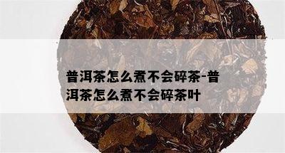 普洱茶怎么煮不会碎茶-普洱茶怎么煮不会碎茶叶