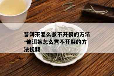 普洱茶怎么煮不开裂的方法-普洱茶怎么煮不开裂的方法视频