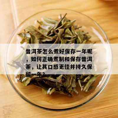 普洱茶怎么煮好保存一年呢，如何正确煮制和保存普洱茶，让其口感更佳并持久保留一年？