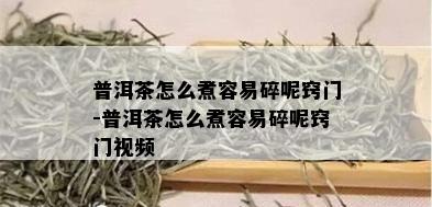 普洱茶怎么煮容易碎呢窍门-普洱茶怎么煮容易碎呢窍门视频