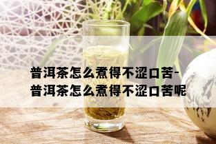 普洱茶怎么煮得不涩口苦-普洱茶怎么煮得不涩口苦呢