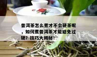 普洱茶怎么煮才不会硬茶呢，如何煮普洱茶才能避免过硬？技巧大揭秘！