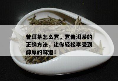 普洱茶怎么煮，煮普洱茶的正确方法，让你轻松享受到醇厚的味道！