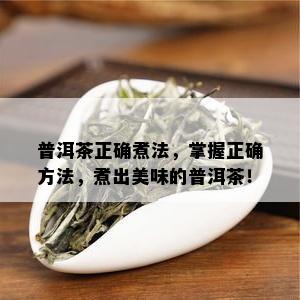 普洱茶正确煮法，掌握正确方法，煮出美味的普洱茶！