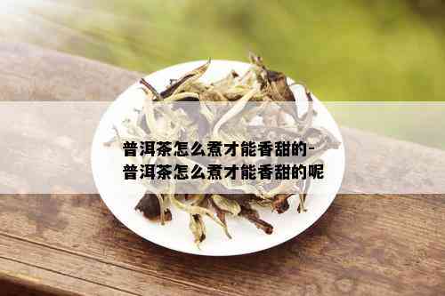 普洱茶怎么煮才能香甜的-普洱茶怎么煮才能香甜的呢