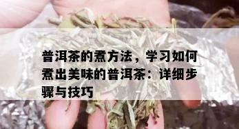 普洱茶的煮方法，学习如何煮出美味的普洱茶：详细步骤与技巧