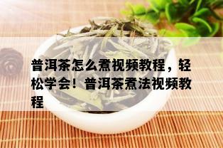 普洱茶怎么煮视频教程，轻松学会！普洱茶煮法视频教程