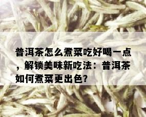 普洱茶怎么煮菜吃好喝一点，解锁美味新吃法：普洱茶如何煮菜更出色？