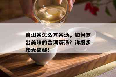 普洱茶怎么煮茶汤，如何煮出美味的普洱茶汤？详细步骤大揭秘！