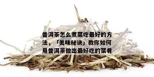 普洱茶怎么煮菜吃更好的方法，「美味秘诀」教你如何用普洱茶做出更好吃的菜肴