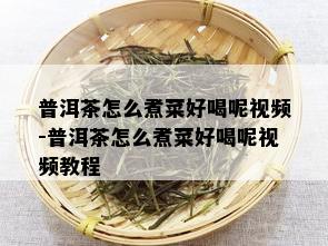 普洱茶怎么煮菜好喝呢视频-普洱茶怎么煮菜好喝呢视频教程