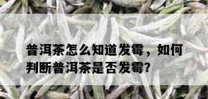 普洱茶怎么知道发霉，如何判断普洱茶是否发霉？