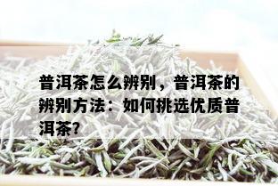 普洱茶怎么辨别，普洱茶的辨别方法：如何挑选优质普洱茶？