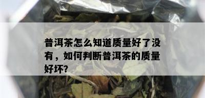 普洱茶怎么知道质量好了没有，如何判断普洱茶的质量好坏？