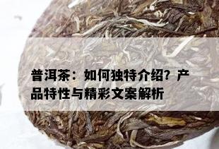 普洱茶：如何独特介绍？产品特性与精彩文案解析