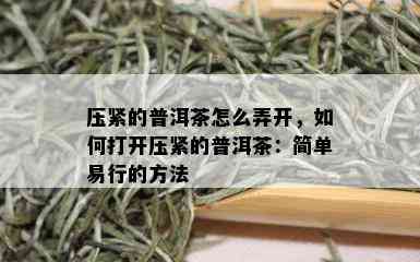 压紧的普洱茶怎么弄开，如何打开压紧的普洱茶：简单易行的方法