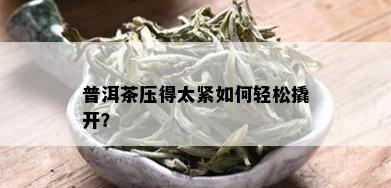 普洱茶压得太紧如何轻松撬开？