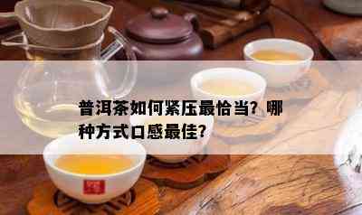 普洱茶如何紧压最恰当？哪种方式口感更佳？